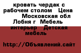 кровать чердак с рабочем столом › Цена ­ 6 000 - Московская обл., Лобня г. Мебель, интерьер » Детская мебель   